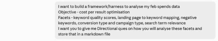 A prompt typed into Claude reading: I want to build a framework harness to analyse my Feb spends data, objective cost per result optimisation, facets keyword quality scores, landing page to keyword mapping, negative keywords, conversion type and campaign type, search term relevance